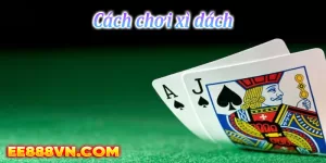 Cách Chơi Xì Dách Online Dễ Dàng - Luật & Chiến Thuật Chiến Thắng của EE88